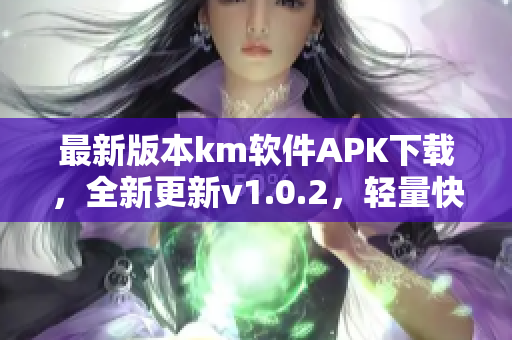 最新版本km软件APK下载，全新更新v1.0.2，轻量快捷，文件仅5.04m