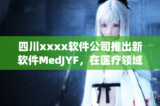 四川xxxx软件公司推出新软件MedJYF，在医疗领域引领创新技术