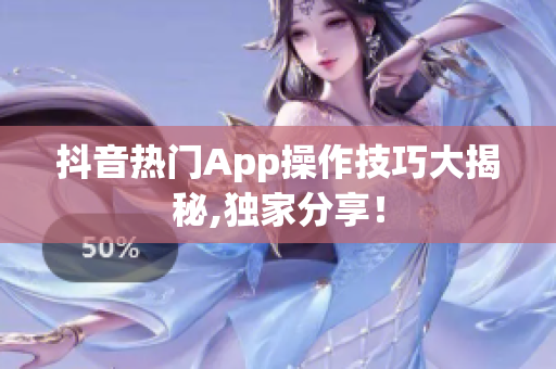 抖音热门App操作技巧大揭秘,独家分享！