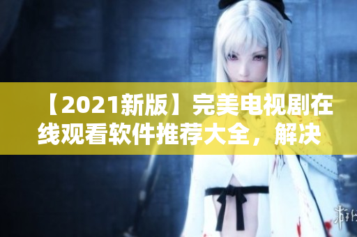 【2021新版】完美电视剧在线观看软件推荐大全，解决您的观影难题！