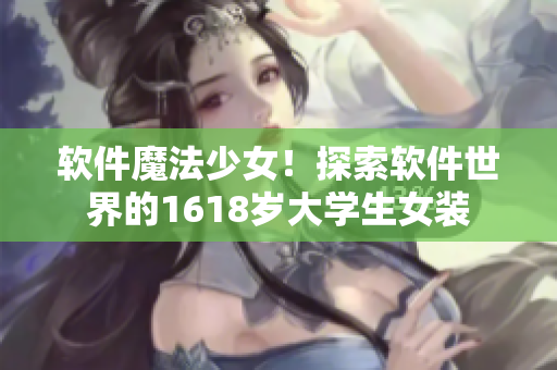 软件魔法少女！探索软件世界的1618岁大学生女装