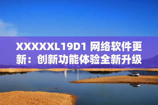 XXXXXL19D1 网络软件更新：创新功能体验全新升级