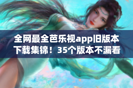 全网最全芭乐视app旧版本下载集锦！35个版本不漏看！