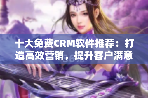 十大免费CRM软件推荐：打造高效营销，提升客户满意度！