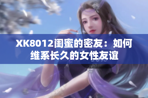 XK8012闺蜜的密友：如何维系长久的女性友谊