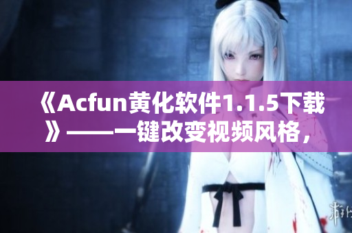 《Acfun黄化软件1.1.5下载》——一键改变视频风格，享受不一样的观影体验！