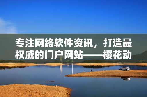 专注网络软件资讯，打造最权威的门户网站——樱花动漫网络软件专业门户