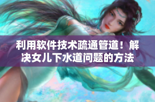 利用软件技术疏通管道！解决女儿下水道问题的方法