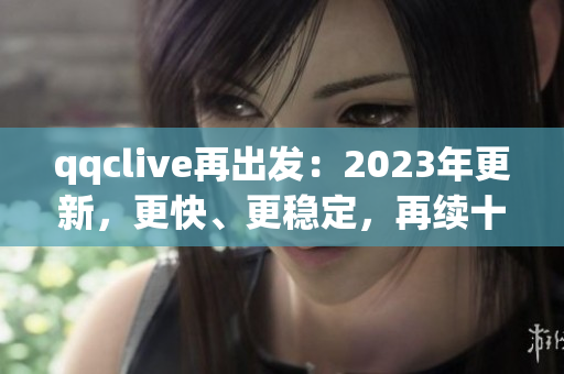 qqclive再出发：2023年更新，更快、更稳定，再续十年传奇