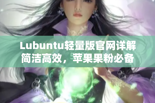 Lubuntu轻量版官网详解简洁高效，苹果果粉必备