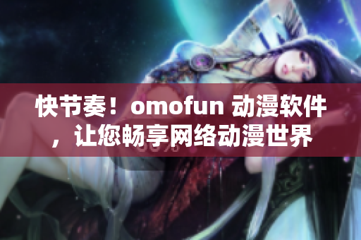 快节奏！omofun 动漫软件，让您畅享网络动漫世界