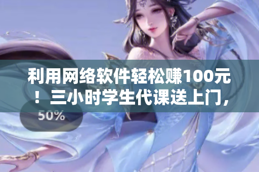 利用网络软件轻松赚100元！三小时学生代课送上门，电话一通即可预约