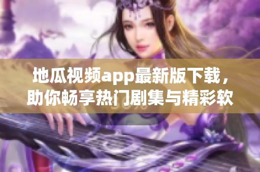 地瓜视频app最新版下载，助你畅享热门剧集与精彩软件