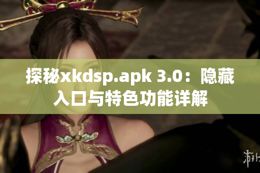 探秘xkdsp.apk 3.0：隐藏入口与特色功能详解