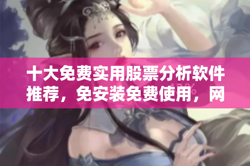 十大免费实用股票分析软件推荐，免安装免费使用，网站下载速度快