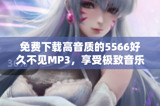 免费下载高音质的5566好久不见MP3，享受极致音乐体验！