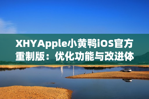 XHYApple小黄鸭iOS官方重制版：优化功能与改进体验