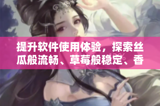 提升软件使用体验，探索丝瓜般流畅、草莓般稳定、香蕉般便捷的开发技巧