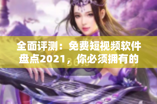 全面评测：免费短视频软件盘点2021，你必须拥有的最佳工具！