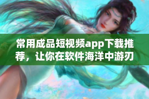 常用成品短视频app下载推荐，让你在软件海洋中游刃有余