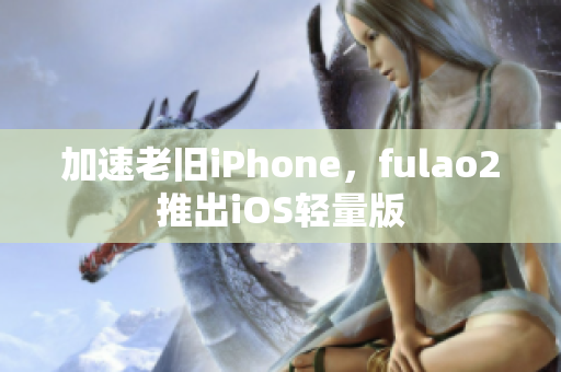 加速老旧iPhone，fulao2推出iOS轻量版