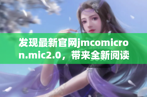 发现最新官网jmcomicron.mic2.0，带来全新阅读体验
