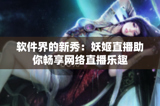 软件界的新秀：妖姬直播助你畅享网络直播乐趣