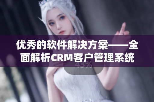 优秀的软件解决方案——全面解析CRM客户管理系统