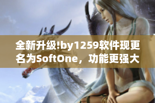 全新升级!by1259软件现更名为SoftOne，功能更强大，操作更方便