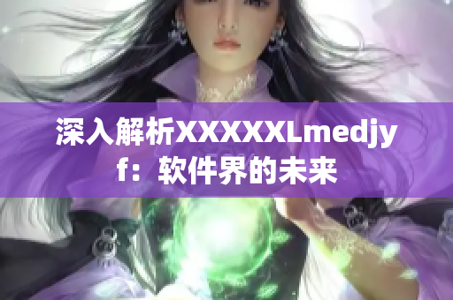 深入解析XXXXXLmedjyf：软件界的未来