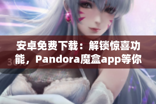 安卓免费下载：解锁惊喜功能，Pandora魔盒app等你探索！