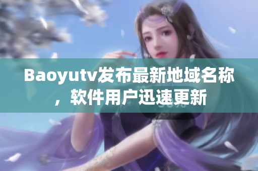 Baoyutv发布最新地域名称，软件用户迅速更新