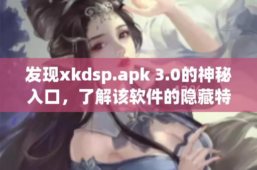 发现xkdsp.apk 3.0的神秘入口，了解该软件的隐藏特色