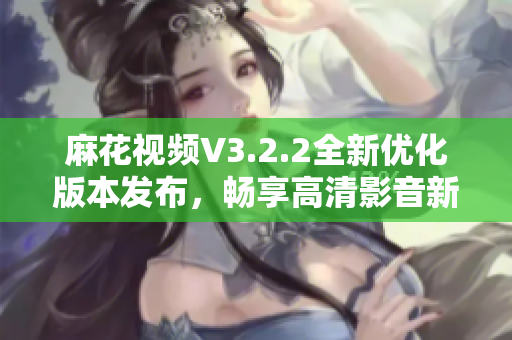 麻花视频V3.2.2全新优化版本发布，畅享高清影音新体验