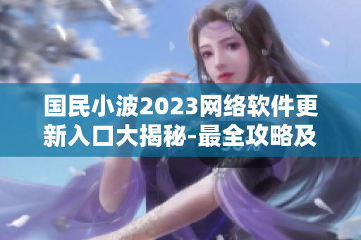 国民小波2023网络软件更新入口大揭秘-最全攻略及使用技巧