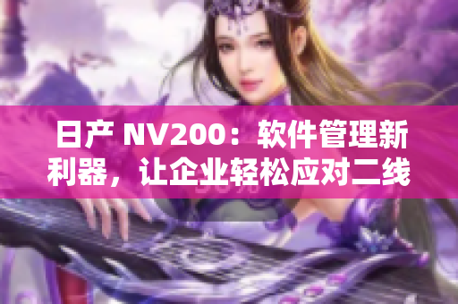 日产 NV200：软件管理新利器，让企业轻松应对二线三线挑战