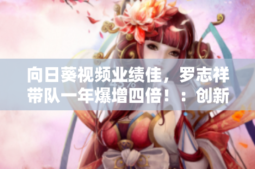 向日葵视频业绩佳，罗志祥带队一年爆增四倍！：创新软件设计助力公司突破。