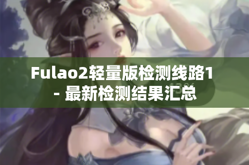 Fulao2轻量版检测线路1 - 最新检测结果汇总