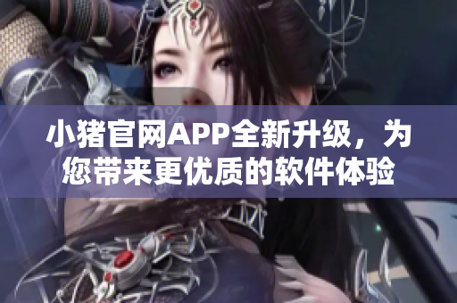 小猪官网APP全新升级，为您带来更优质的软件体验