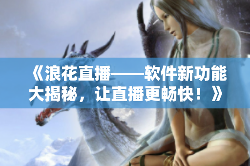 《浪花直播——软件新功能大揭秘，让直播更畅快！》