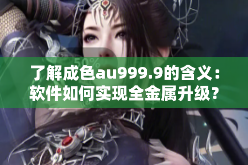 了解成色au999.9的含义：软件如何实现全金属升级？