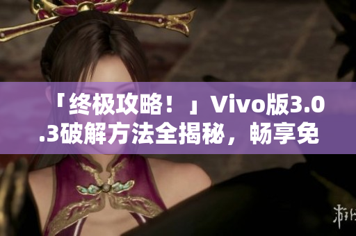 「终极攻略！」Vivo版3.0.3破解方法全揭秘，畅享免费软件福利！