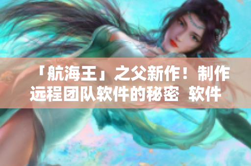 「航海王」之父新作！制作远程团队软件的秘密  软件开发实践经验分享