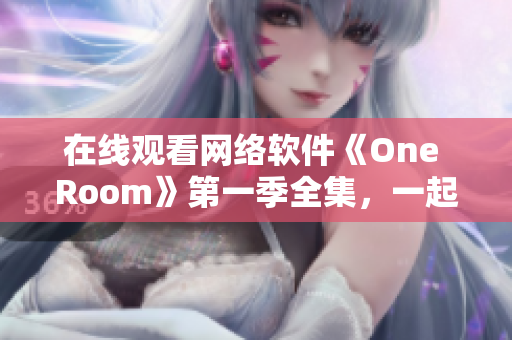 在线观看网络软件《One Room》第一季全集，一起感受全新的虚拟互动体验！