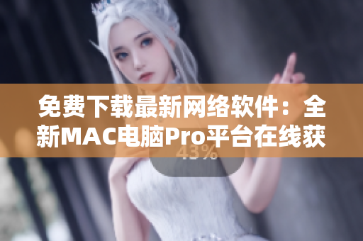 免费下载最新网络软件：全新MAC电脑Pro平台在线获取