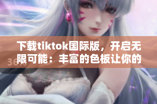 下载tiktok国际版，开启无限可能：丰富的色板让你的视频更精彩！