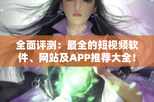 全面评测：最全的短视频软件、网站及APP推荐大全！