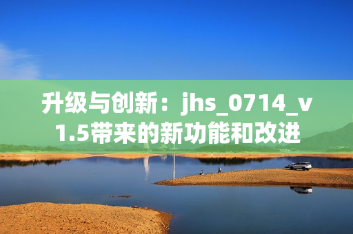 升级与创新：jhs_0714_v1.5带来的新功能和改进