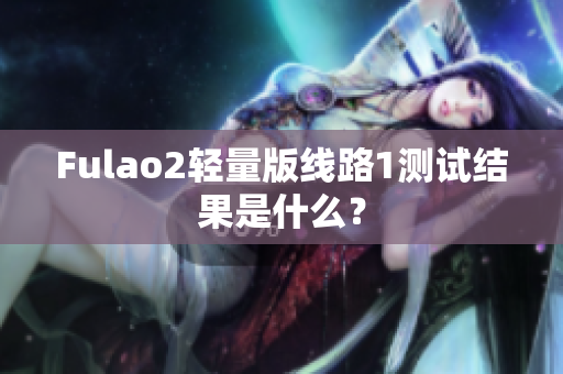 Fulao2轻量版线路1测试结果是什么？