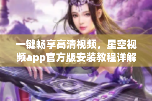 一键畅享高清视频，星空视频app官方版安装教程详解